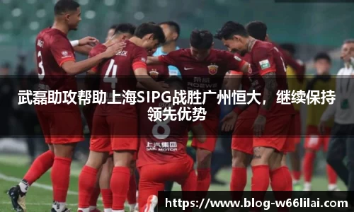 武磊助攻帮助上海SIPG战胜广州恒大，继续保持领先优势