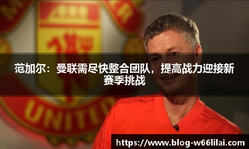 范加尔：曼联需尽快整合团队，提高战力迎接新赛季挑战