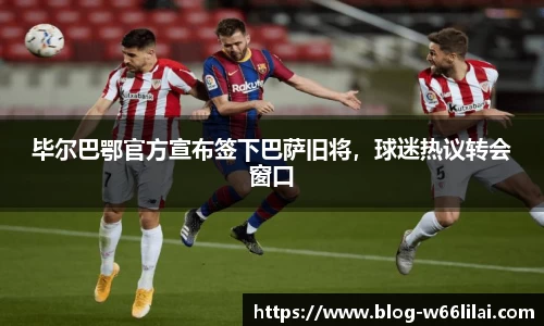 毕尔巴鄂官方宣布签下巴萨旧将，球迷热议转会窗口