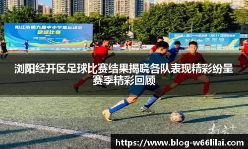 浏阳经开区足球比赛结果揭晓各队表现精彩纷呈赛季精彩回顾
