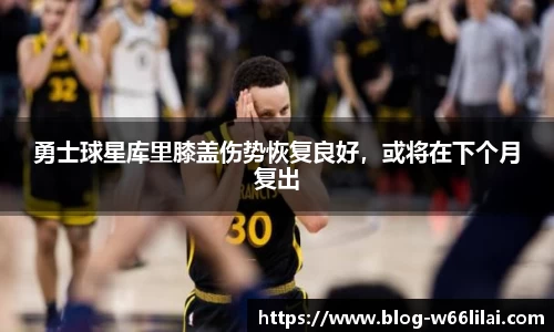 勇士球星库里膝盖伤势恢复良好，或将在下个月复出