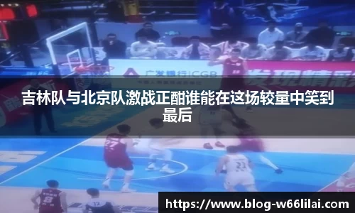 吉林队与北京队激战正酣谁能在这场较量中笑到最后