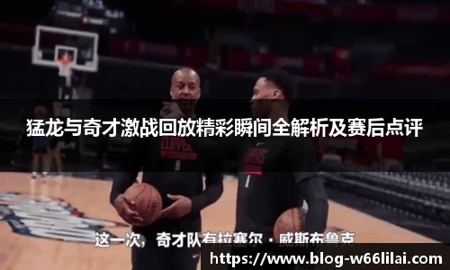 猛龙与奇才激战回放精彩瞬间全解析及赛后点评