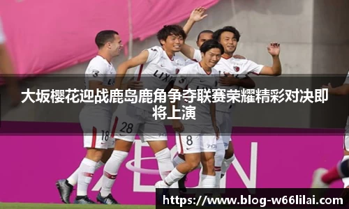 大坂樱花迎战鹿岛鹿角争夺联赛荣耀精彩对决即将上演