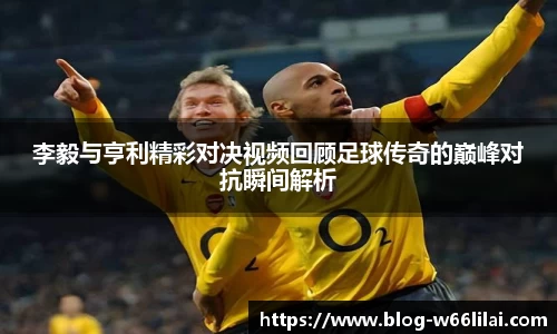 李毅与亨利精彩对决视频回顾足球传奇的巅峰对抗瞬间解析