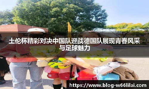 土伦杯精彩对决中国队迎战德国队展现青春风采与足球魅力