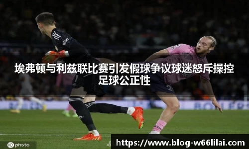 埃弗顿与利兹联比赛引发假球争议球迷怒斥操控足球公正性