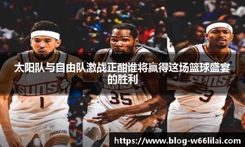 太阳队与自由队激战正酣谁将赢得这场篮球盛宴的胜利