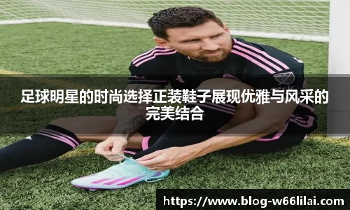 足球明星的时尚选择正装鞋子展现优雅与风采的完美结合