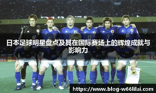 日本足球明星盘点及其在国际赛场上的辉煌成就与影响力